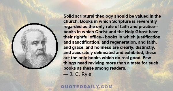 Solid scriptural theology should be valued in the church. Books in which Scripture is reverently regarded as the only rule of faith and practice-- books in which Christ and the Holy Ghost have their rightful office--