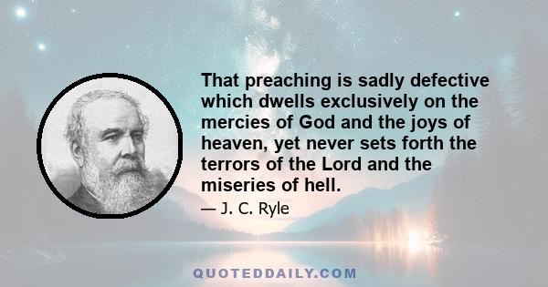 That preaching is sadly defective which dwells exclusively on the mercies of God and the joys of heaven, yet never sets forth the terrors of the Lord and the miseries of hell.