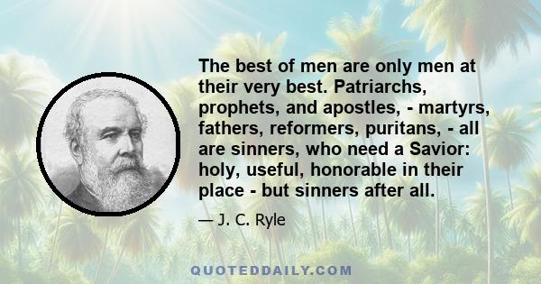 The best of men are only men at their very best. Patriarchs, prophets, and apostles, - martyrs, fathers, reformers, puritans, - all are sinners, who need a Savior: holy, useful, honorable in their place - but sinners