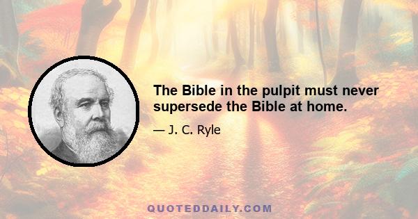 The Bible in the pulpit must never supersede the Bible at home.