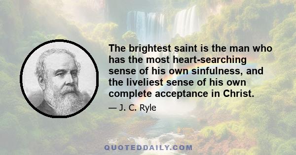 The brightest saint is the man who has the most heart-searching sense of his own sinfulness, and the liveliest sense of his own complete acceptance in Christ.