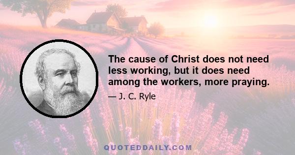 The cause of Christ does not need less working, but it does need among the workers, more praying.