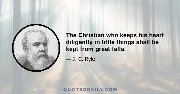 The Christian who keeps his heart diligently in little things shall be kept from great falls.