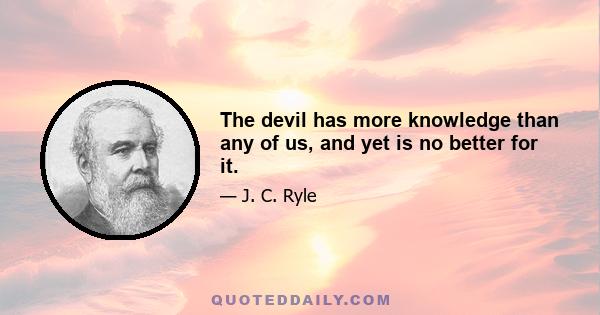 The devil has more knowledge than any of us, and yet is no better for it.