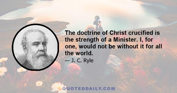 The doctrine of Christ crucified is the strength of a Minister. I, for one, would not be without it for all the world.