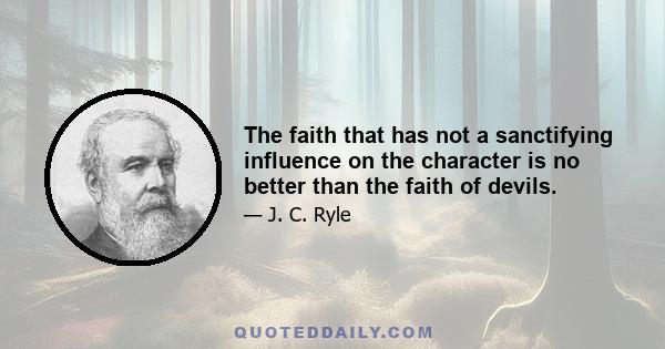 The faith that has not a sanctifying influence on the character is no better than the faith of devils.