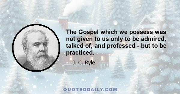 The Gospel which we possess was not given to us only to be admired, talked of, and professed - but to be practiced.