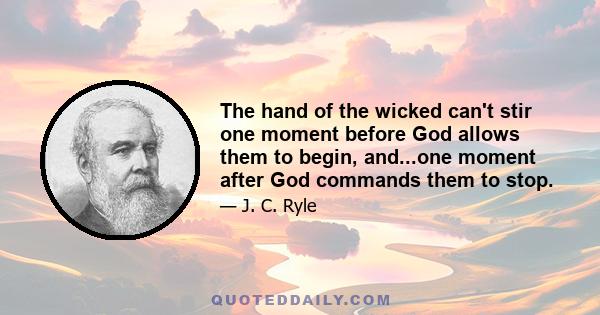 The hand of the wicked can't stir one moment before God allows them to begin, and...one moment after God commands them to stop.