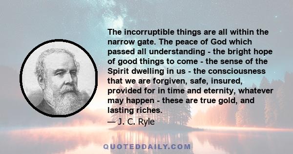 The incorruptible things are all within the narrow gate. The peace of God which passed all understanding - the bright hope of good things to come - the sense of the Spirit dwelling in us - the consciousness that we are