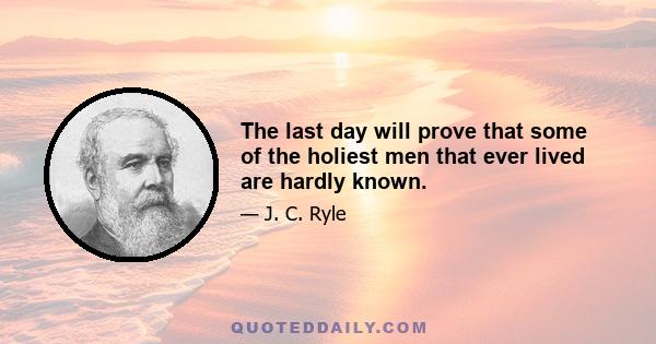 The last day will prove that some of the holiest men that ever lived are hardly known.