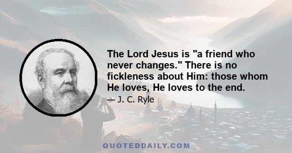 The Lord Jesus is a friend who never changes. There is no fickleness about Him: those whom He loves, He loves to the end.