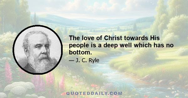 The love of Christ towards His people is a deep well which has no bottom.