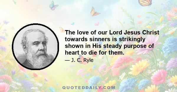 The love of our Lord Jesus Christ towards sinners is strikingly shown in His steady purpose of heart to die for them.