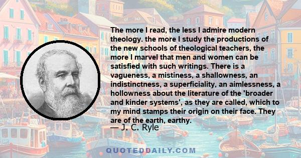 The more I read, the less I admire modern theology. the more I study the productions of the new schools of theological teachers, the more I marvel that men and women can be satisfied with such writings. There is a