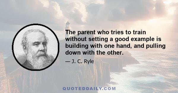 The parent who tries to train without setting a good example is building with one hand, and pulling down with the other.