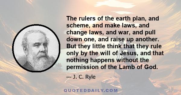 The rulers of the earth plan, and scheme, and make laws, and change laws, and war, and pull down one, and raise up another. But they little think that they rule only by the will of Jesus, and that nothing happens