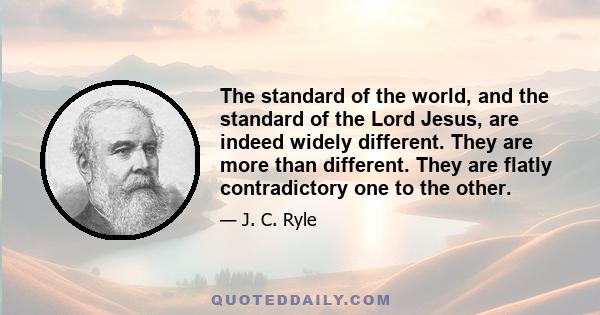 The standard of the world, and the standard of the Lord Jesus, are indeed widely different. They are more than different. They are flatly contradictory one to the other.