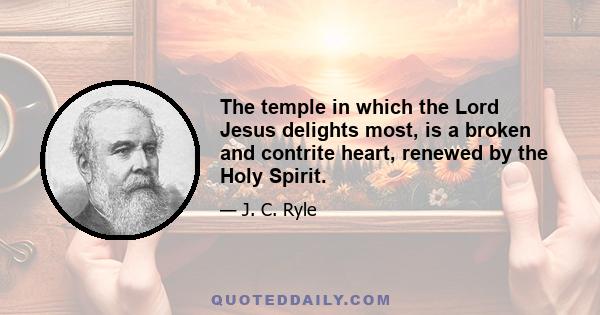 The temple in which the Lord Jesus delights most, is a broken and contrite heart, renewed by the Holy Spirit.