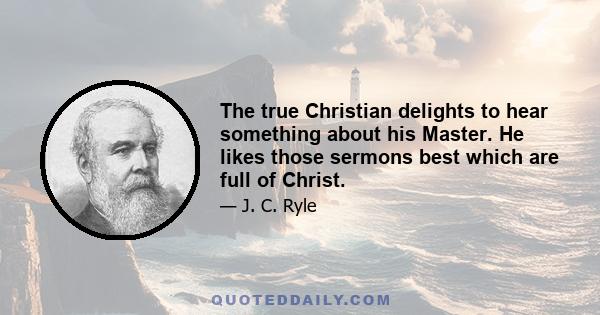 The true Christian delights to hear something about his Master. He likes those sermons best which are full of Christ.