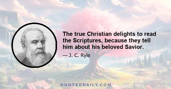 The true Christian delights to read the Scriptures, because they tell him about his beloved Savior.