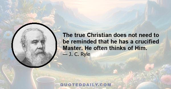 The true Christian does not need to be reminded that he has a crucified Master. He often thinks of Him.