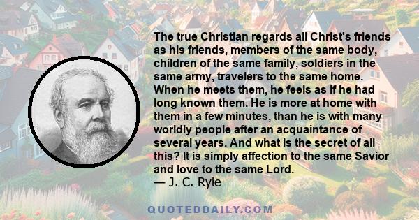 The true Christian regards all Christ's friends as his friends, members of the same body, children of the same family, soldiers in the same army, travelers to the same home. When he meets them, he feels as if he had