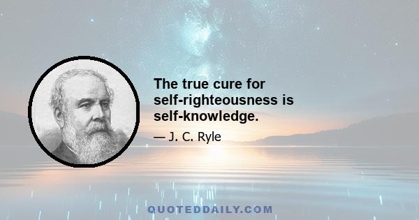 The true cure for self-righteousness is self-knowledge.