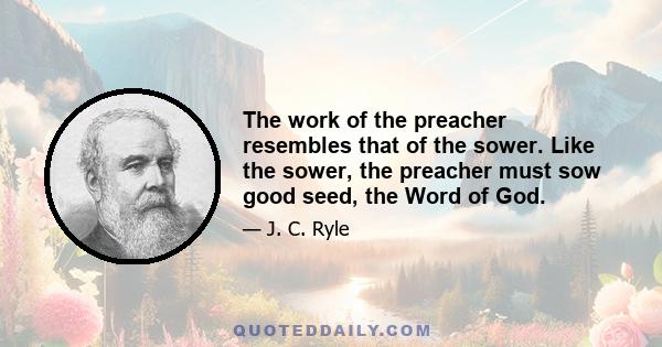 The work of the preacher resembles that of the sower. Like the sower, the preacher must sow good seed, the Word of God.