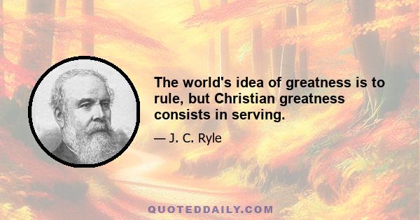 The world's idea of greatness is to rule, but Christian greatness consists in serving.