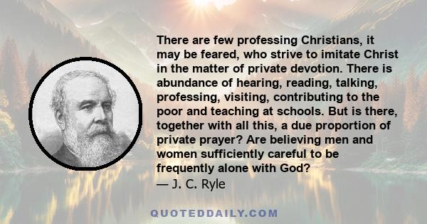 There are few professing Christians, it may be feared, who strive to imitate Christ in the matter of private devotion. There is abundance of hearing, reading, talking, professing, visiting, contributing to the poor and