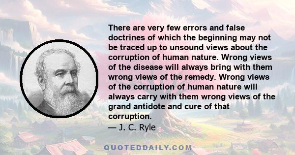 There are very few errors and false doctrines of which the beginning may not be traced up to unsound views about the corruption of human nature. Wrong views of the disease will always bring with them wrong views of the