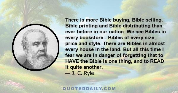 There is more Bible buying, Bible selling, Bible printing and Bible distributing than ever before in our nation. We see Bibles in every bookstore - Bibles of every size, price and style. There are Bibles in almost every 