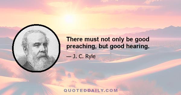 There must not only be good preaching, but good hearing.