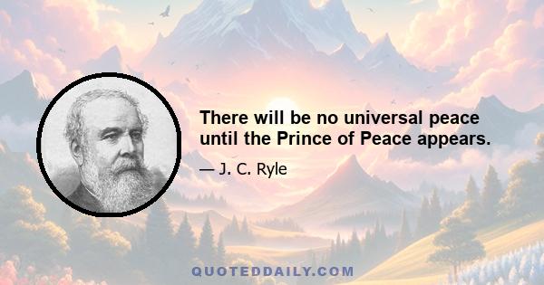 There will be no universal peace until the Prince of Peace appears.