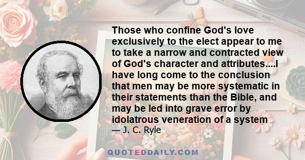 Those who confine God's love exclusively to the elect appear to me to take a narrow and contracted view of God's character and attributes....I have long come to the conclusion that men may be more systematic in their