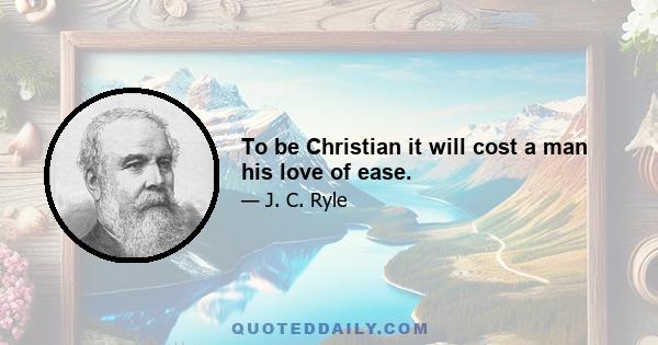 To be Christian it will cost a man his love of ease.