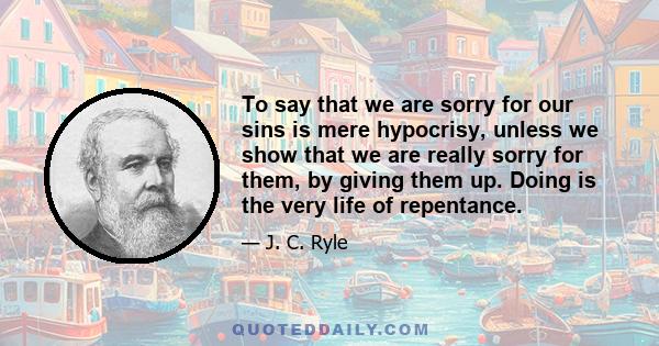 To say that we are sorry for our sins is mere hypocrisy, unless we show that we are really sorry for them, by giving them up. Doing is the very life of repentance.