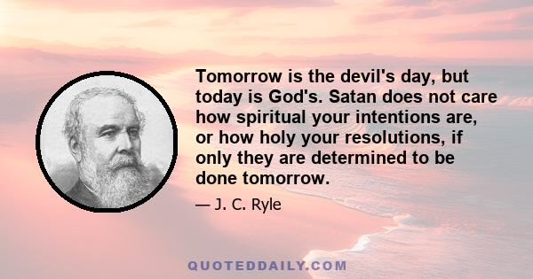 Tomorrow is the devil's day, but today is God's. Satan does not care how spiritual your intentions are, or how holy your resolutions, if only they are determined to be done tomorrow.