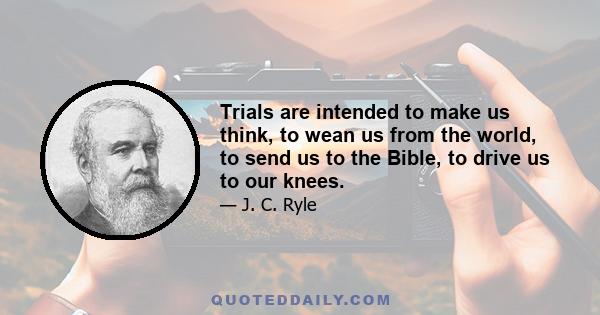 Trials are intended to make us think, to wean us from the world, to send us to the Bible, to drive us to our knees.