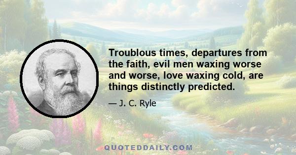 Troublous times, departures from the faith, evil men waxing worse and worse, love waxing cold, are things distinctly predicted.