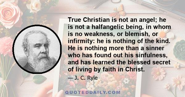 True Christian is not an angel; he is not a halfangelic being, in whom is no weakness, or blemish, or infirmity: he is nothing of the kind. He is nothing more than a sinner who has found out his sinfulness, and has