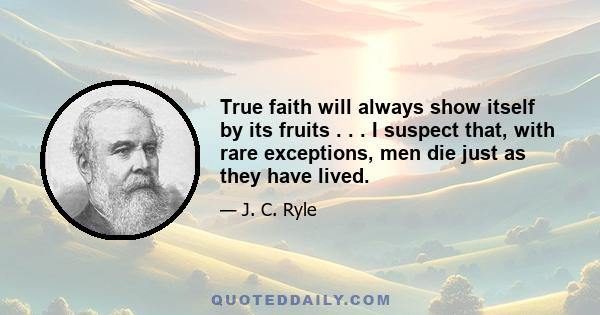 True faith will always show itself by its fruits . . . I suspect that, with rare exceptions, men die just as they have lived.