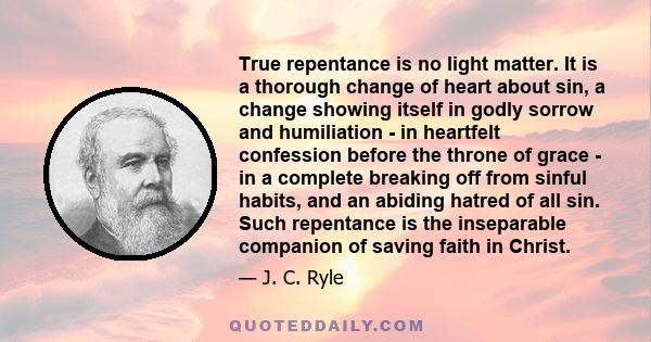 True repentance is no light matter. It is a thorough change of heart about sin, a change showing itself in godly sorrow and humiliation - in heartfelt confession before the throne of grace - in a complete breaking off