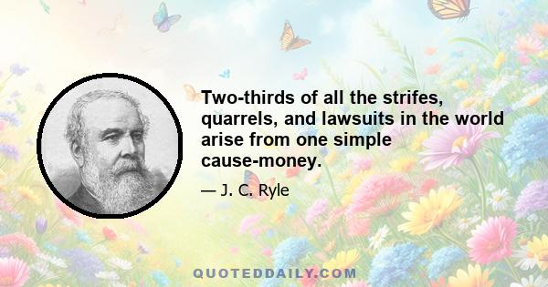 Two-thirds of all the strifes, quarrels, and lawsuits in the world arise from one simple cause-money.