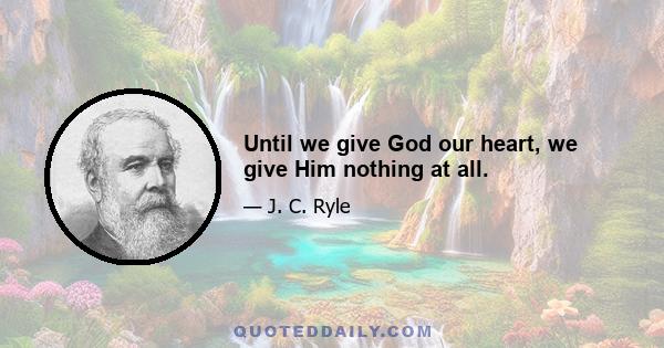 Until we give God our heart, we give Him nothing at all.