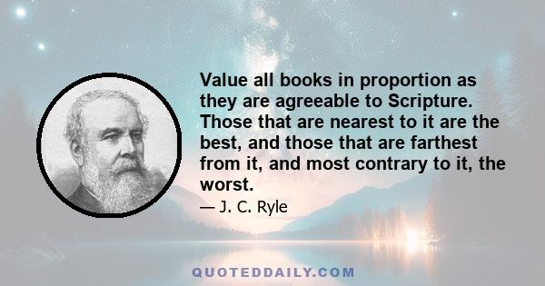 Value all books in proportion as they are agreeable to Scripture. Those that are nearest to it are the best, and those that are farthest from it, and most contrary to it, the worst.