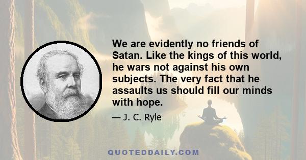 We are evidently no friends of Satan. Like the kings of this world, he wars not against his own subjects. The very fact that he assaults us should fill our minds with hope.