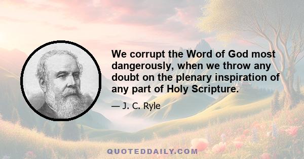 We corrupt the Word of God most dangerously, when we throw any doubt on the plenary inspiration of any part of Holy Scripture.