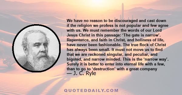 We have no reason to be discouraged and cast down if the religion we profess is not popular and few agree with us. We must remember the words of our Lord Jesus Christ in this passage: ‘The gate is narrow’. Repentance,