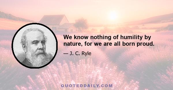 We know nothing of humility by nature, for we are all born proud.